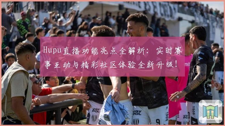 Hupu直播功能亮点全解析：实时赛事互动与精彩社区体验全新升级！