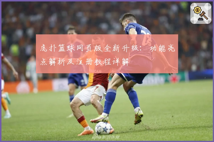 虎扑篮球网页版全新升级：功能亮点解析及注册教程详解
