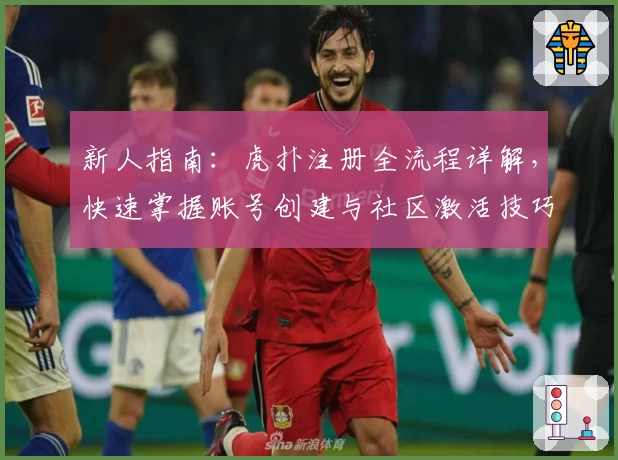 新人指南:虎扑注册全流程详解,快速掌握账号创建与社区激活技巧