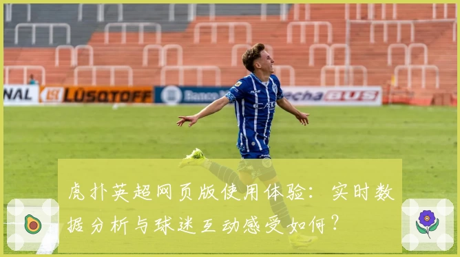 虎扑英超网页版使用体验：实时数据分析与球迷互动感受如何？