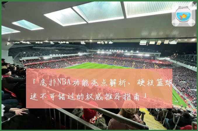 「虎扑NBA功能亮点解析，硬核篮球迷不可错过的权威推荐指南」