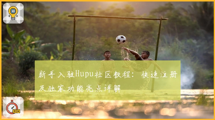 新手入驻Hupu社区教程：快速注册及独家功能亮点详解