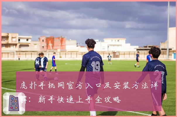 虎扑手机网官方入口及安装方法详解：新手快速上手全攻略