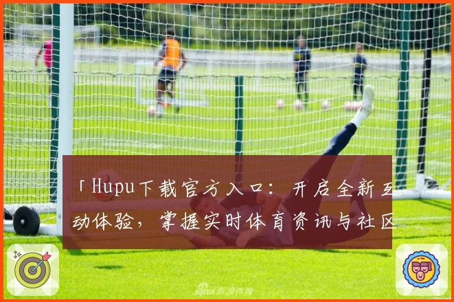 「Hupu下载官方入口：开启全新互动体验，掌握实时体育资讯与社区动态」
