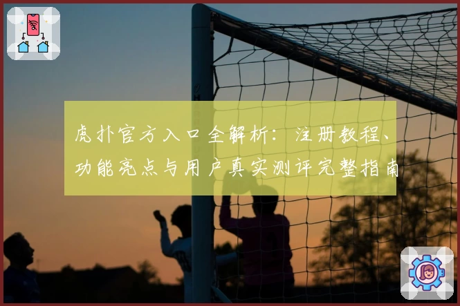 虎扑官方入口全解析：注册教程、功能亮点与用户真实测评完整指南