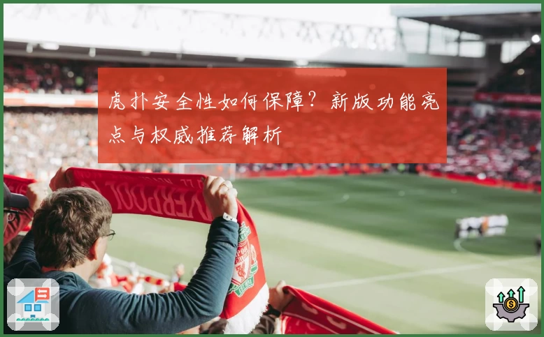 虎扑安全性如何保障？新版功能亮点与权威推荐解析