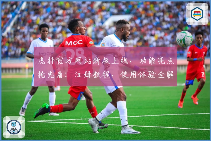 虎扑官方网站新版上线,功能亮点抢先看:注册教程、使用体验全解析!