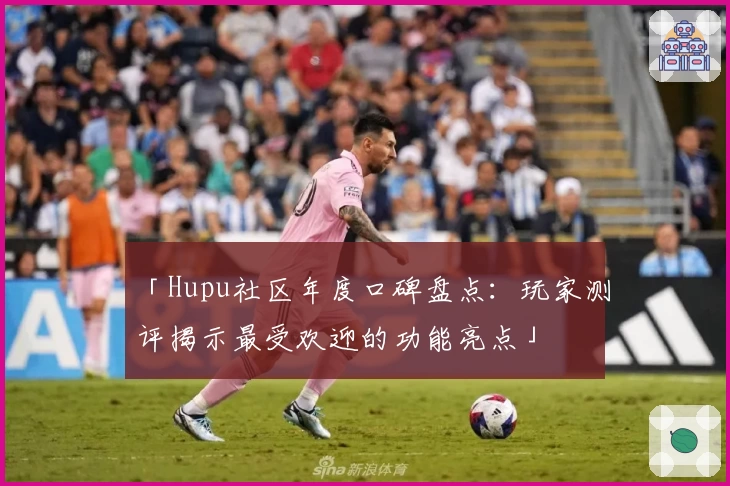 「Hupu社区年度口碑盘点：玩家测评揭示最受欢迎的功能亮点」