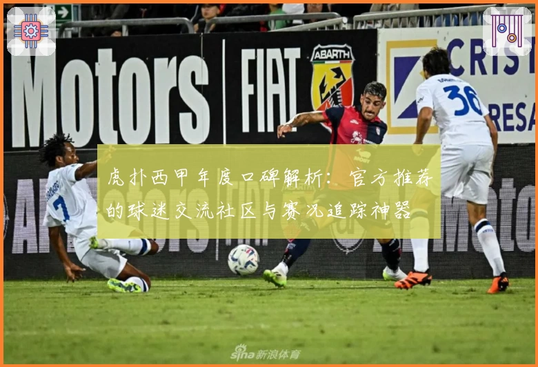 虎扑西甲年度口碑解析：官方推荐的球迷交流社区与赛况追踪神器