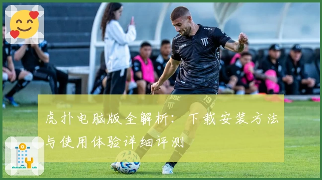 虎扑电脑版全解析：下载安装方法与使用体验详细评测