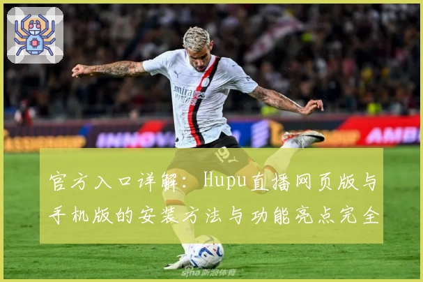 官方入口详解：Hupu直播网页版与手机版的安装方法与功能亮点完全解析