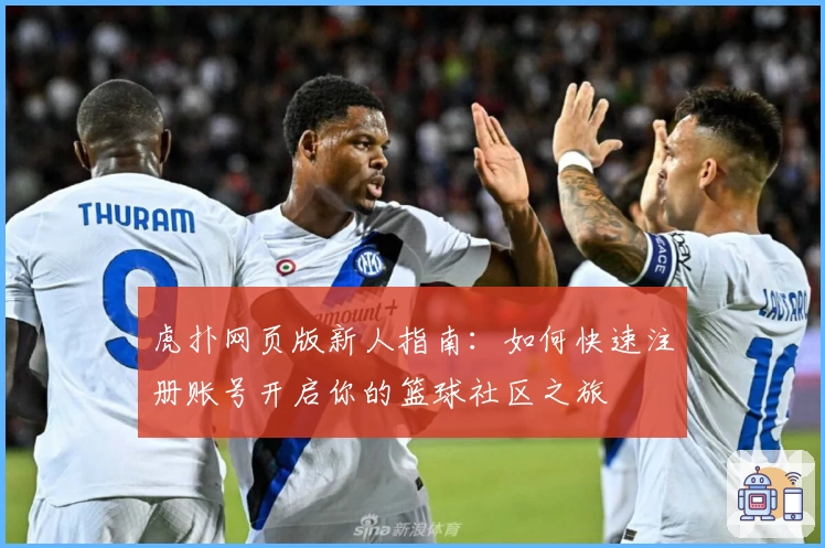 虎扑网页版新人指南:如何快速注册账号开启你的篮球社区之旅