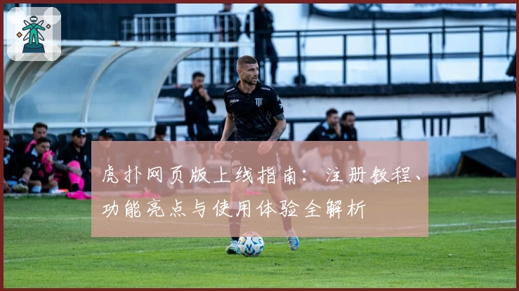虎扑网页版上线指南：注册教程、功能亮点与使用体验全解析