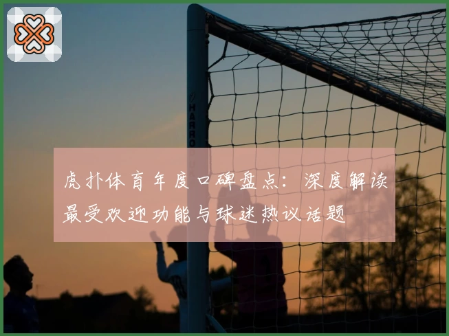 虎扑体育年度口碑盘点:深度解读最受欢迎功能与球迷热议话题