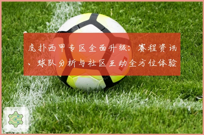 虎扑西甲专区全面升级：赛程资讯、球队分析与社区互动全方位体验