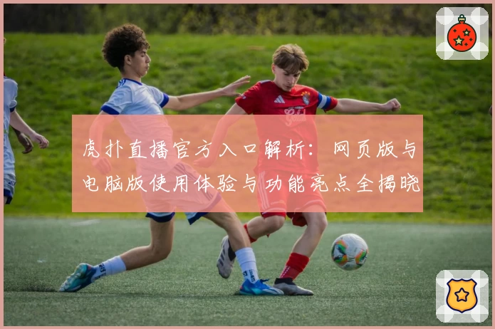 虎扑直播官方入口解析：网页版与电脑版使用体验与功能亮点全揭晓