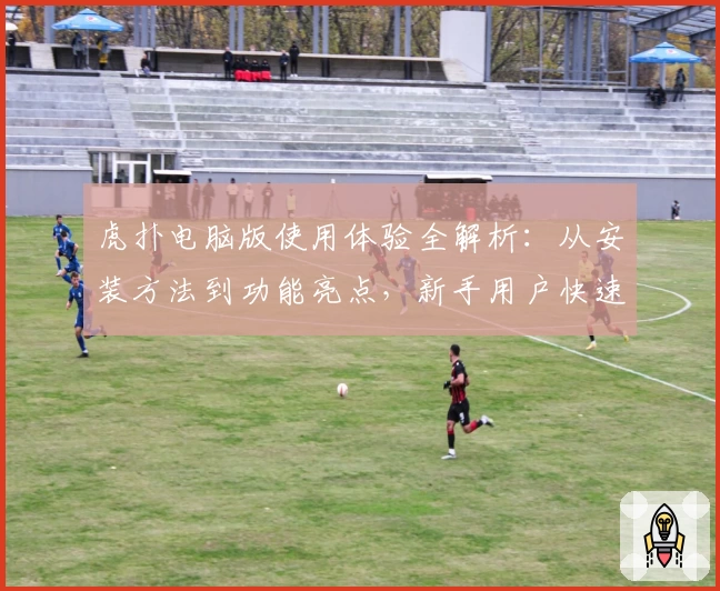 虎扑电脑版使用体验全解析：从安装方法到功能亮点，新手用户快速上手必看指南