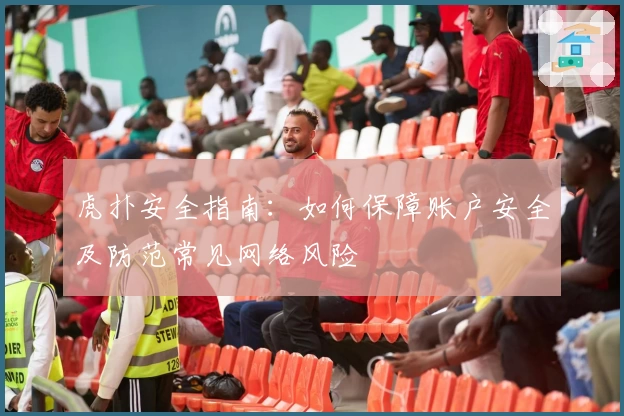 虎扑安全指南：如何保障账户安全及防范常见网络风险