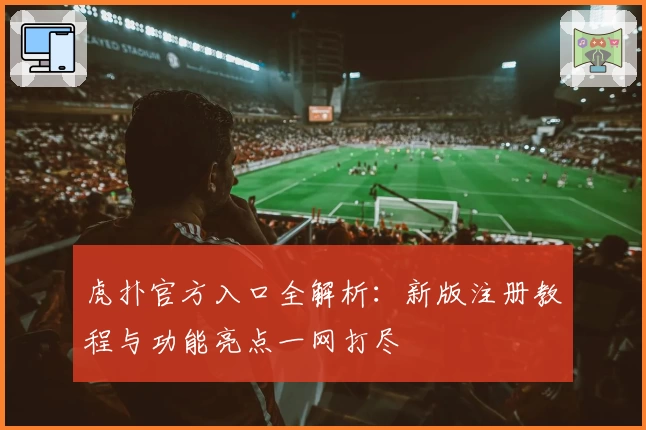 虎扑官方入口全解析：新版注册教程与功能亮点一网打尽
