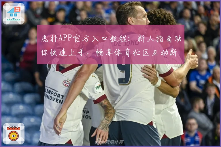 虎扑APP官方入口教程：新人指南助你快速上手，畅享体育社区互动新体验