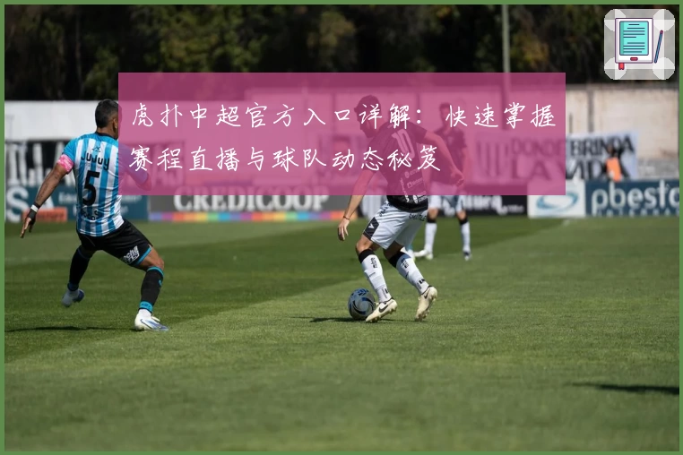 虎扑中超官方入口详解：快速掌握赛程直播与球队动态秘笈