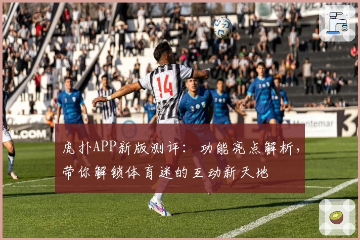 虎扑APP新版测评：功能亮点解析，带你解锁体育迷的互动新天地