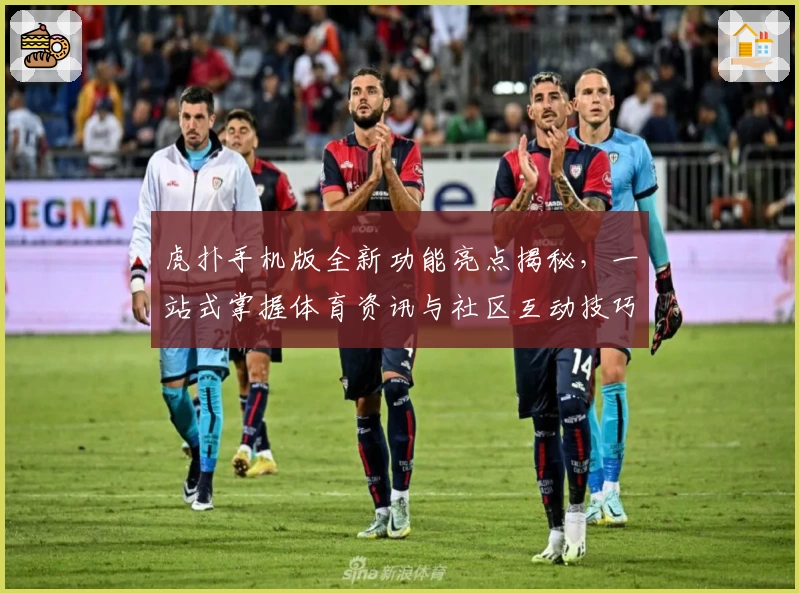 虎扑手机版全新功能亮点揭秘，一站式掌握体育资讯与社区互动技巧