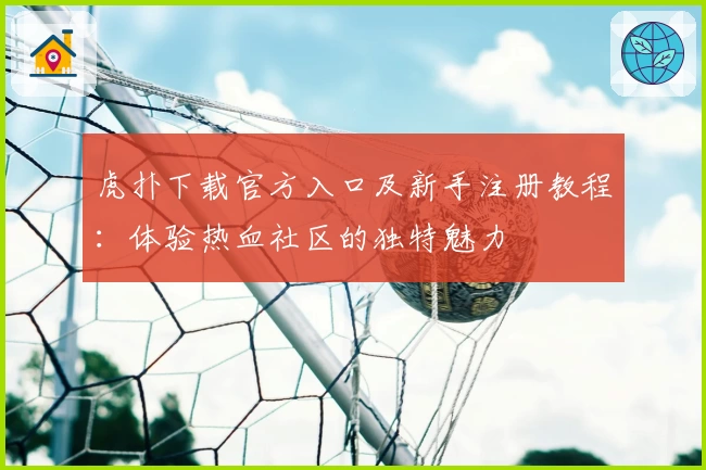 虎扑下载官方入口及新手注册教程：体验热血社区的独特魅力