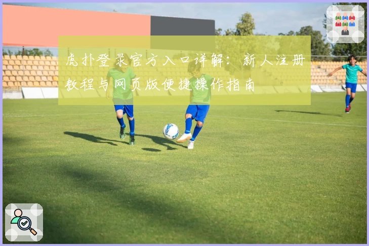 虎扑登录官方入口详解：新人注册教程与网页版便捷操作指南