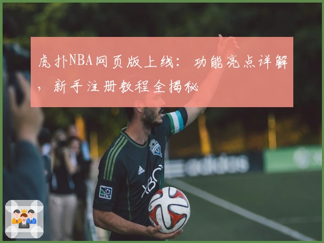 虎扑NBA网页版上线：功能亮点详解，新手注册教程全揭秘