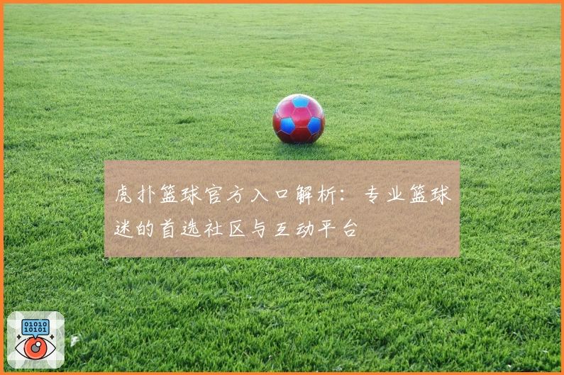 虎扑篮球官方入口解析：专业篮球迷的首选社区与互动平台