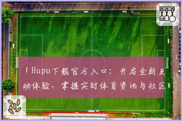 「Hupu下载官方入口：开启全新互动体验，掌握实时体育资讯与社区动态」