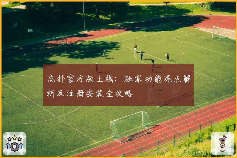 虎扑官方版上线：独家功能亮点解析及注册安装全攻略