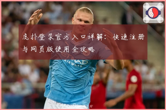 虎扑登录官方入口详解：快速注册与网页版使用全攻略