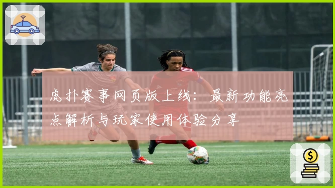 虎扑赛事网页版上线：最新功能亮点解析与玩家使用体验分享