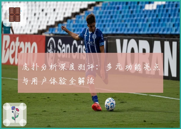 虎扑分析深度测评:多元功能亮点与用户体验全解读