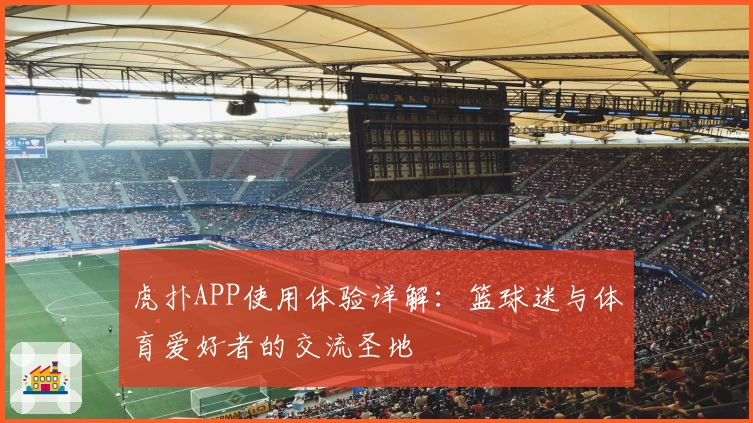 虎扑APP使用体验详解：篮球迷与体育爱好者的交流圣地