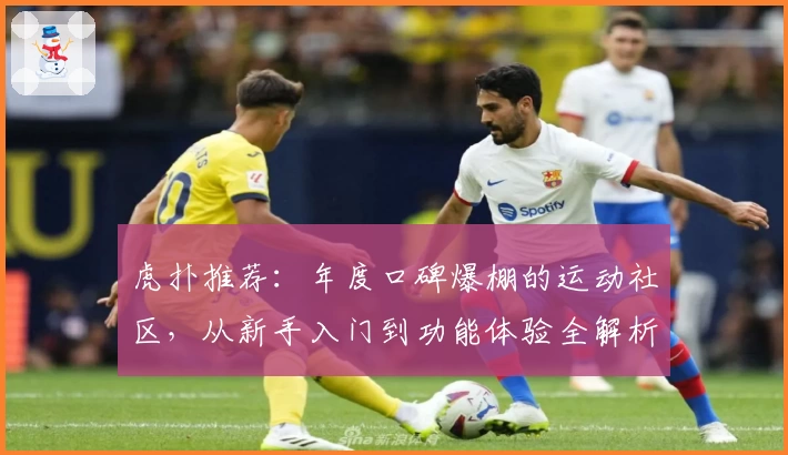 虎扑推荐：年度口碑爆棚的运动社区，从新手入门到功能体验全解析