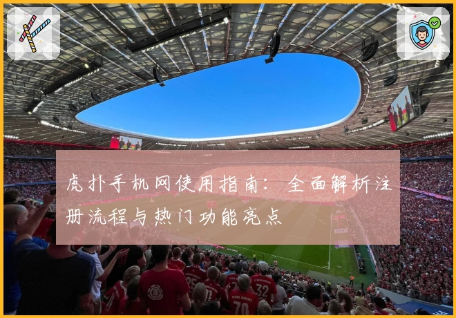 虎扑手机网使用指南：全面解析注册流程与热门功能亮点