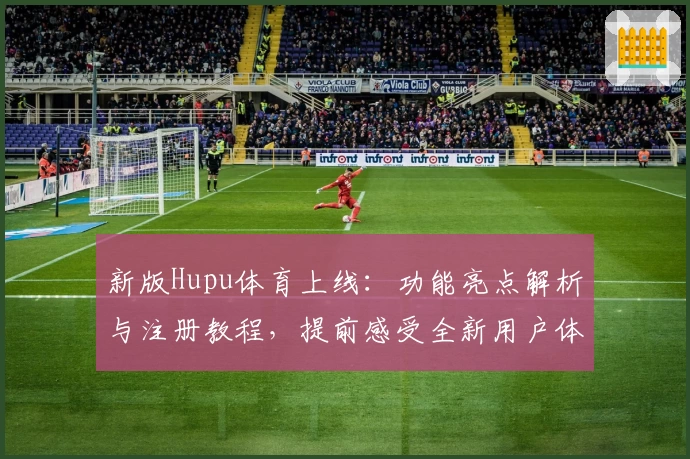 新版Hupu体育上线：功能亮点解析与注册教程，提前感受全新用户体验