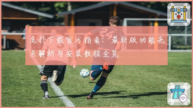 虎扑下载官方指南：最新版功能亮点解析与安装教程全览