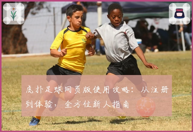 虎扑足球网页版使用攻略：从注册到体验，全方位新人指南