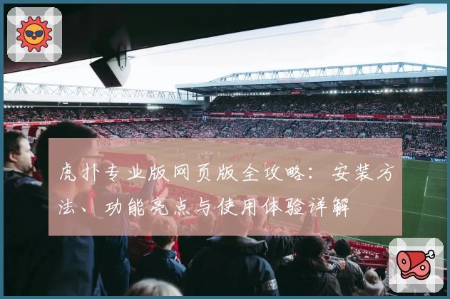 虎扑专业版网页版全攻略：安装方法、功能亮点与使用体验详解