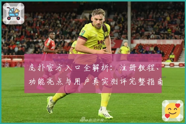 虎扑官方入口全解析：注册教程、功能亮点与用户真实测评完整指南