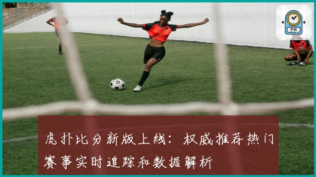 虎扑比分新版上线：权威推荐热门赛事实时追踪和数据解析