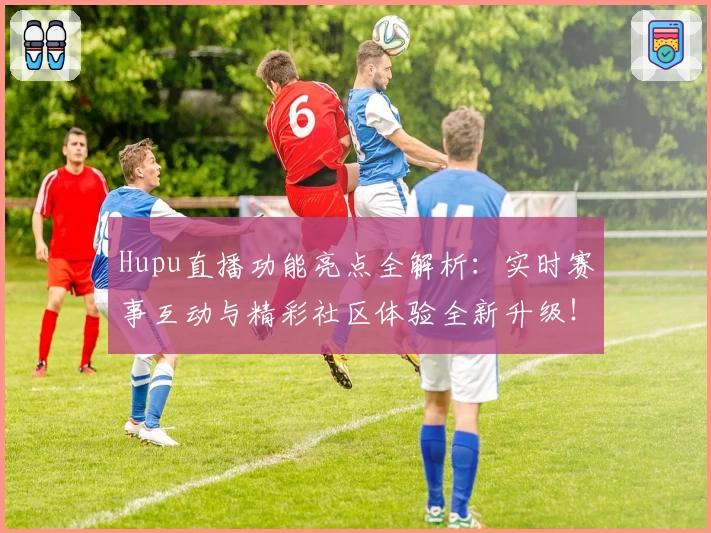 Hupu直播功能亮点全解析:实时赛事互动与精彩社区体验全新升级!