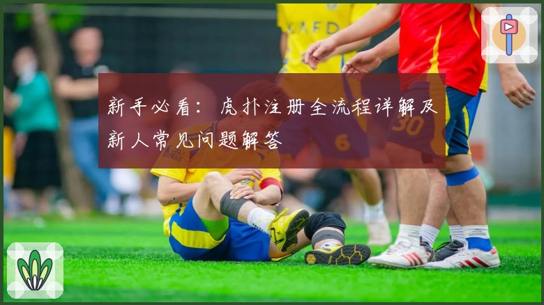 新手必看：虎扑注册全流程详解及新人常见问题解答