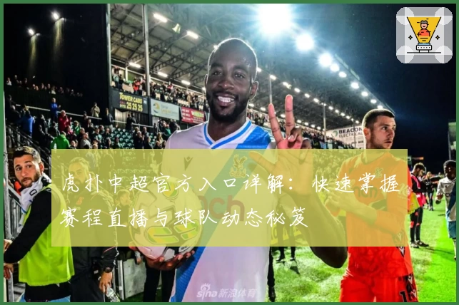 虎扑中超官方入口详解：快速掌握赛程直播与球队动态秘笈