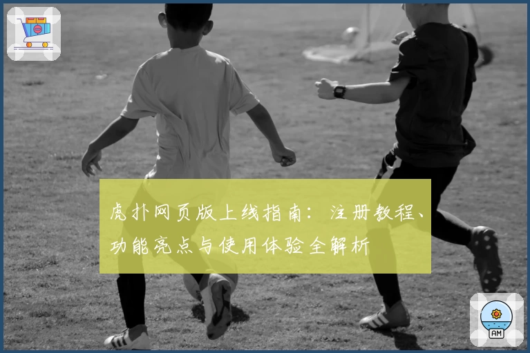 虎扑网页版上线指南：注册教程、功能亮点与使用体验全解析