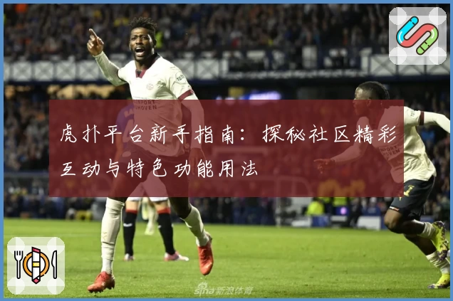 虎扑平台新手指南：探秘社区精彩互动与特色功能用法